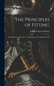 The Principles of Fitting: For Engineers, Apprentices, and Students in Technical Schools di Joseph Gregory Horner edito da LEGARE STREET PR