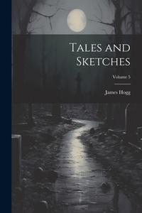 Tales and Sketches; Volume 5 di James Hogg edito da LEGARE STREET PR
