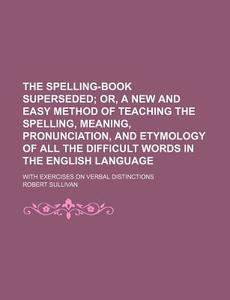 The Spelling-Book Superseded; With Exercises on Verbal Distinctions di Robert Sullivan edito da Rarebooksclub.com