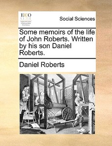 Some Memoirs Of The Life Of John Roberts. Written By His Son Daniel Roberts di Daniel Roberts edito da Gale Ecco, Print Editions