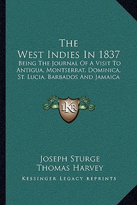 The West Indies in 1837: Being the Journal of a Visit to Antigua, Montserrat, Dominica, St. Lucia, Barbados and Jamaica di Joseph Sturge, Thomas Harvey edito da Kessinger Publishing