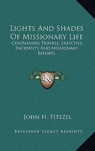 Lights and Shades of Missionary Life: Containing Travels, Sketches, Incidents and Missionary Efforts di John H. Pitezel edito da Kessinger Publishing
