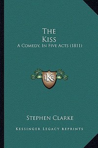 The Kiss: A Comedy, in Five Acts (1811) di Stephen Clarke edito da Kessinger Publishing