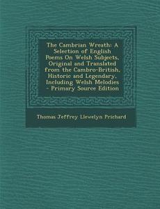 The Cambrian Wreath: A Selection of English Poems on Welsh Subjects, Original and Translated from the Cambro-British, Historic and Legendar di Thomas Jeffrey Llewelyn Prichard edito da Nabu Press