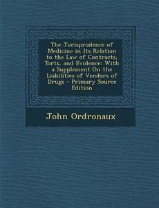 The Jurisprudence of Medicine in Its Relation to the Law of Contracts, Torts, and Evidence: With a Supplement on the Liabilities of Vendors of Drugs - di John Ordronaux edito da Nabu Press