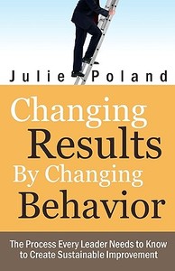 Changing Results by Changing Behavior: The Process Every Leader Needs to Know to Create Sustainable Improvement di Julie Poland edito da Createspace