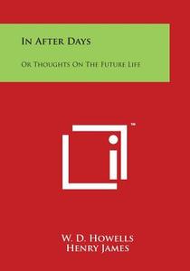 In After Days: Or Thoughts on the Future Life di W. D. Howells, Henry James edito da Literary Licensing, LLC