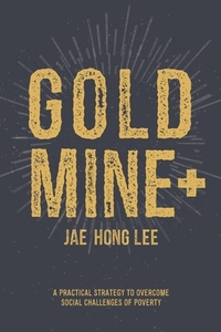 Gold Mine+: A Practical Strategy to Overcome Social Challenges of Poverty di Jae Hong Lee edito da XULON PR
