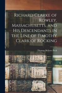 Richard Clarke of Rowley, Massachusetts, and his Descendants in the Line of Timothy Clark of Rocking di Thomas Bellows Peck edito da LEGARE STREET PR