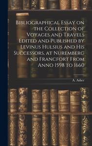 Bibliographical Essay on the Collection of Voyages and Travels Edited and Published by Levinus Hulsius and his Successors, at Nuremberg and Francfort di A. Asher edito da LEGARE STREET PR