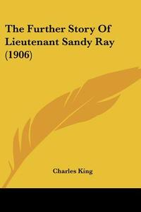 The Further Story of Lieutenant Sandy Ray (1906) di Charles King edito da Kessinger Publishing