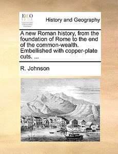 A New Roman History, From The Foundation Of Rome To The End Of The Common-wealth. Embellished With Copper-plate Cuts. ... di R Johnson edito da Gale Ecco, Print Editions