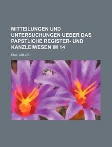 Mitteilungen Und Untersuchungen Ueber Das Papstliche Register- Und Kanzleiwesen Im 14 di Emil Goller edito da General Books Llc