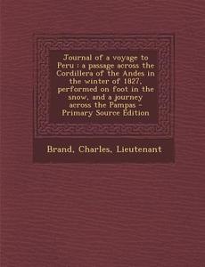 Journal of a Voyage to Peru: A Passage Across the Cordillera of the Andes in the Winter of 1827, Performed on Foot in the Snow, and a Journey Acros di Charles Brand edito da Nabu Press