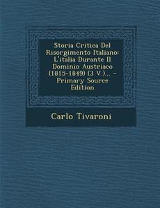 Storia Critica del Risorgimento Italiano: L'Italia Durante Il Dominio Austriaco (1815-1849) (3 V.)... di Carlo Tivaroni edito da Nabu Press