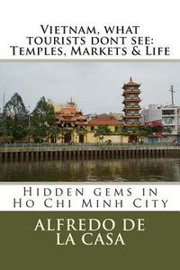 Vietnam, What Tourist Dont See: Temples, Markets & Life: Hidden Gems in Ho Chi Minh City di Alfredo De La Casa edito da Createspace
