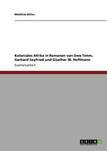 Koloniales Afrika in Romanen von Uwe Timm, Gerhard Seyfried und Giselher W. Hoffmann di Matthias Billen edito da GRIN Verlag