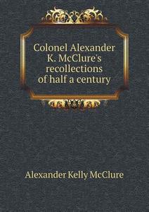 Colonel Alexander K. Mcclure's Recollections Of Half A Century di Alexander K McClure edito da Book On Demand Ltd.