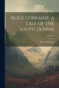 Alice Lorraine, a Tale of the South Downs; Volume 3 di R. D. Blackmore edito da LEGARE STREET PR