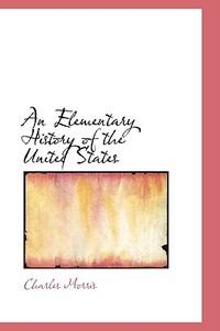 An Elementary History Of The United States di Charles Morris edito da Bibliolife