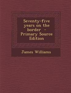 Seventy-Five Years on the Border di James Williams edito da Nabu Press