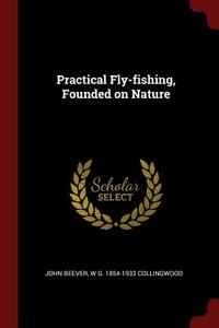 Practical Fly-Fishing, Founded on Nature di John Beever, W. G. Collingwood edito da CHIZINE PUBN