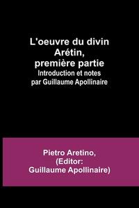 L'oeuvre du divin Arétin, première partie; Introduction et notes par Guillaume Apollinaire di Pietro Aretino edito da Alpha Editions