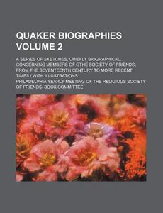 Quaker Biographies (volume 2); A Series Of Sketches, Chiefly Biographical, Concerning Members Of Gthe Society Of Friends, From The Seventeenth di Book Committee, Philadelphia Yearly Committee edito da General Books Llc