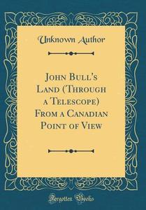 John Bull's Land (Through a Telescope) from a Canadian Point of View (Classic Reprint) di Unknown Author edito da Forgotten Books