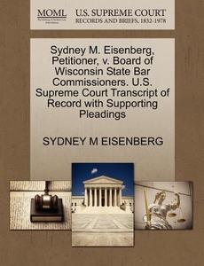 Sydney M. Eisenberg, Petitioner, V. Board Of Wisconsin State Bar Commissioners. U.s. Supreme Court Transcript Of Record With Supporting Pleadings di Sydney M Eisenberg edito da Gale Ecco, U.s. Supreme Court Records