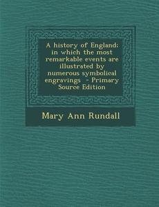 A History of England; In Which the Most Remarkable Events Are Illustrated by Numerous Symbolical Engravings di Mary Ann Rundall edito da Nabu Press
