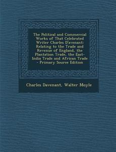 The Political and Commercial Works of That Celebrated Writer Charles D'Avenant: Relating to the Trade and Revenue of England, the Plantation Trade, th di Charles Davenant, Walter Moyle edito da Nabu Press