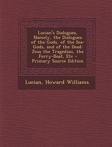 Lucian's Dialogues, Namely, the Dialogues of the Gods, of the Sea-Gods, and of the Dead: Zeus the Tragedian, the Ferry-Boat, Etc - Primary Source Edit di Lucian, Howard Williams edito da Nabu Press