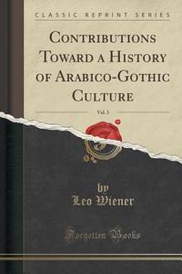 Contributions Toward A History Of Arabico-gothic Culture, Vol. 3 (classic Reprint) di Leo Wiener edito da Forgotten Books