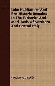 Lake Habitations And Pre-Historic Remains In The Turbaries And Marl-Beds Of Northern And Central Italy di Bartolomeo Gastaldi edito da Merz Press