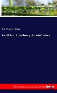 A criticism of the theory of trades' unions di T. S. (Thomas S. ) Cree edito da hansebooks