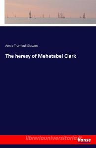 The heresy of Mehetabel Clark di Annie Trumbull Slosson edito da hansebooks