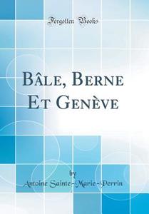 Bâle, Berne Et Genève (Classic Reprint) di Antoine Sainte-Marie-Perrin edito da Forgotten Books