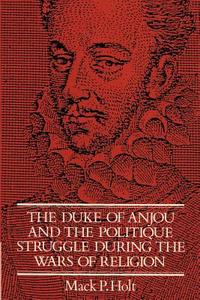 The Duke of Anjou and the Politique Struggle During the Wars of Religion di Mark P. Holt, Mack P. Holt edito da Cambridge University Press