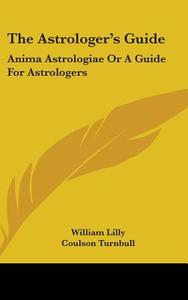 The Astrologer's Guide: Anima Astrologiae or a Guide for Astrologers di William Lilly edito da Kessinger Publishing