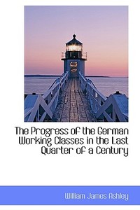 The Progress Of The German Working Classes In The Last Quarter Of A Century di William James Ashley edito da Bibliolife