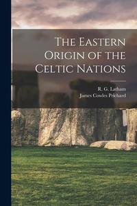 The Eastern Origin of the Celtic Nations di R. G. Latham, James Cowles Prichard edito da LEGARE STREET PR