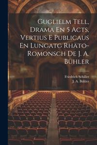 Guglielm Tell, Drama En 5 Acts, Vertius E Publicaus En Lungatg Rhäto-romonsch De J. A. Bühler di Friedrich Schiller edito da LEGARE STREET PR