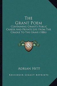 The Grant Poem the Grant Poem: Containing Grant's Public Career and Private Life from the Ccontaining Grant's Public Career and Private Life from the di Adrian Hitt edito da Kessinger Publishing