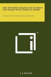 One Hundred Amazing Facts about the Negro with Complete Proof: A Short Cut to the World History of the Negro di J. A. Rogers edito da Literary Licensing, LLC