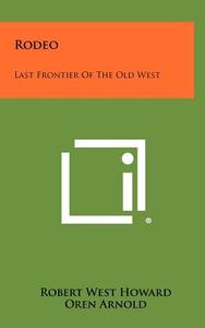 Rodeo: Last Frontier of the Old West di Robert West Howard, Oren Arnold edito da Literary Licensing, LLC