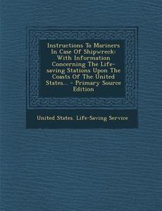 Instructions to Mariners in Case of Shipwreck: With Information Concerning the Life-Saving Stations Upon the Coasts of the United States... - Primary edito da Nabu Press