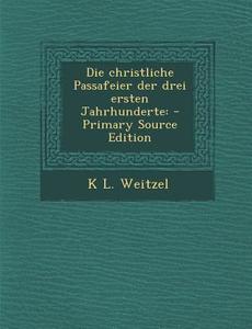 Die Christliche Passafeier Der Drei Ersten Jahrhunderte: - Primary Source Edition di K. L. Weitzel edito da Nabu Press
