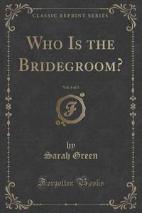 Who Is The Bridegroom?, Vol. 1 Of 3 (classic Reprint) di Sarah Green edito da Forgotten Books