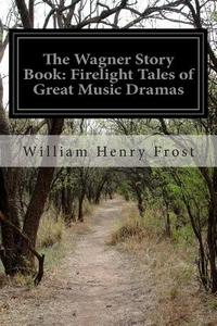 The Wagner Story Book: Firelight Tales of Great Music Dramas di William Henry Frost edito da Createspace